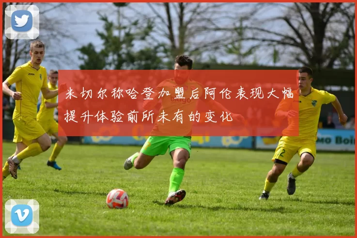 米切尔称哈登加盟后阿伦表现大幅提升体验前所未有的变化