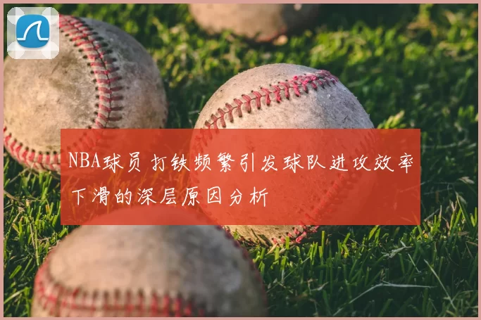 NBA球员打铁频繁引发球队进攻效率下滑的深层原因分析