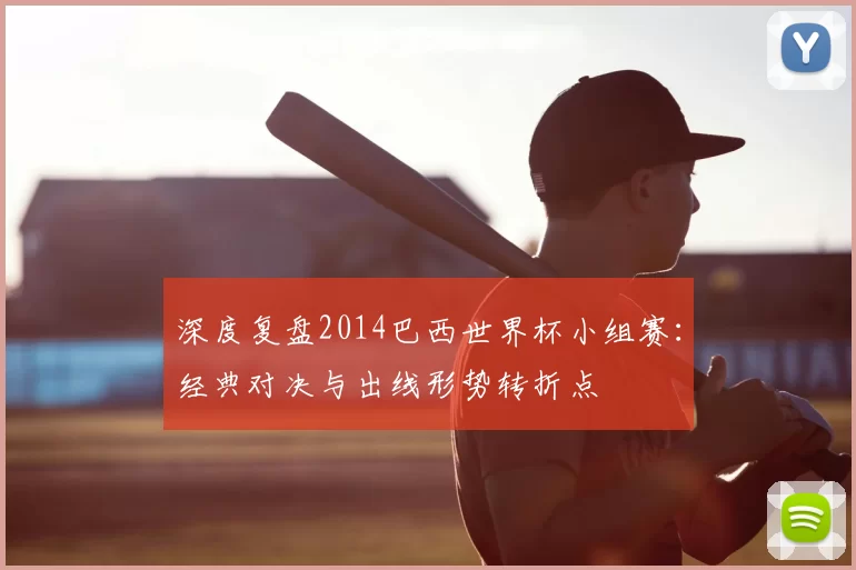 深度复盘2014巴西世界杯小组赛：经典对决与出线形势转折点