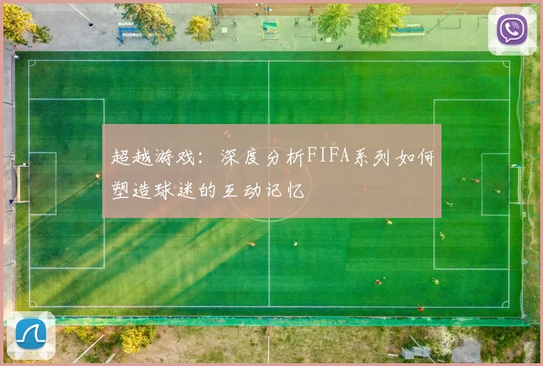 超越游戏：深度分析FIFA系列如何塑造球迷的互动记忆
