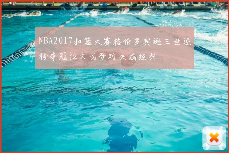 NBA2017扣篮大赛格伦罗宾逊三世逆转夺冠拉文戈登对决成经典