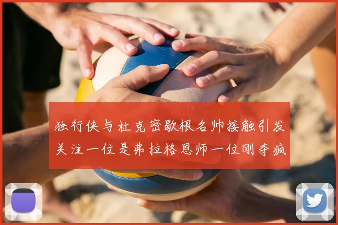独行侠与杜克密歇根名帅接触引发关注一位是弗拉格恩师一位刚夺疯三