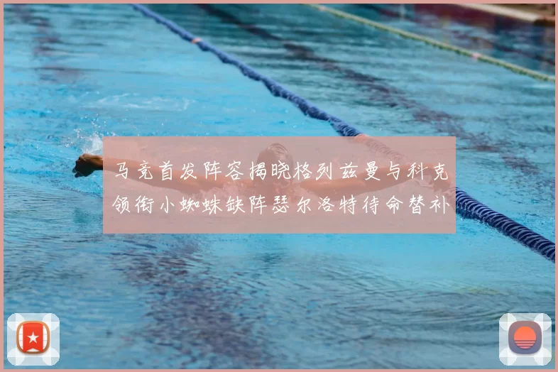 马竞首发阵容揭晓格列兹曼与科克领衔小蜘蛛缺阵瑟尔洛特待命替补