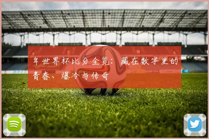 年世界杯比分全览：藏在数字里的青春、爆冷与传奇