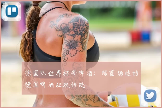 德国队世界杯带啤酒：绿茵场边的德国啤酒狂欢传统