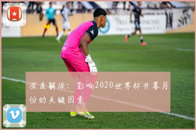 深度解读：影响2020世界杯开幕月份的关键因素