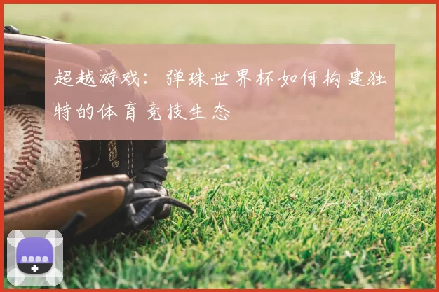超越游戏:弹珠世界杯如何构建独特的体育竞技生态