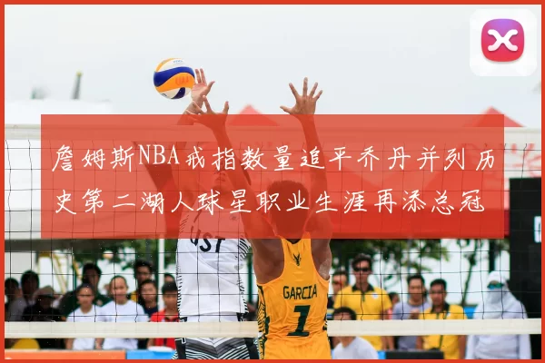 詹姆斯NBA戒指数量追平乔丹并列历史第二湖人球星职业生涯再添总冠军