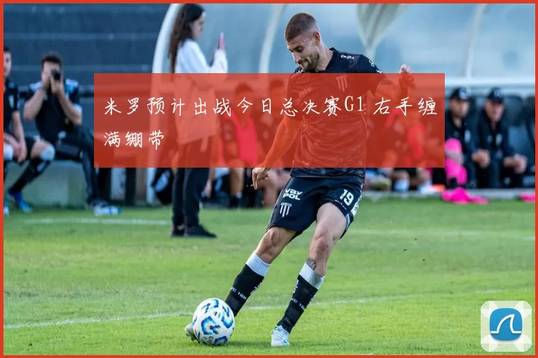 米罗预计出战今日总决赛G1 右手缠满绷带