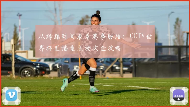 从转播时间表看赛事脉络:CCTV世界杯直播重点场次全攻略