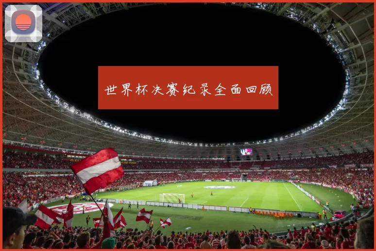 世界杯决赛纪录全面回顾