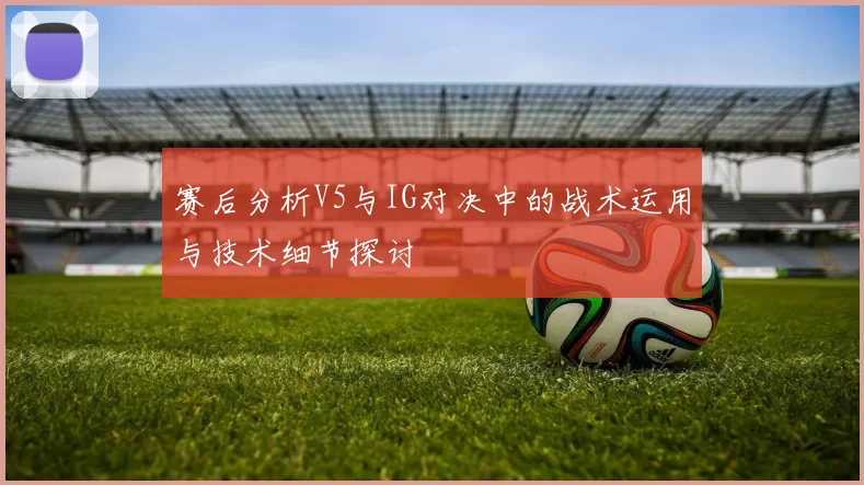 赛后分析V5与IG对决中的战术运用与技术细节探讨