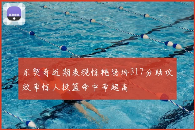 东契奇近期表现惊艳场均317分助攻效率惊人投篮命中率超高