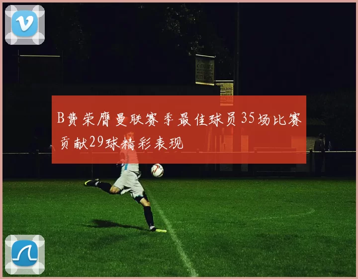 B费荣膺曼联赛季最佳球员35场比赛贡献29球精彩表现