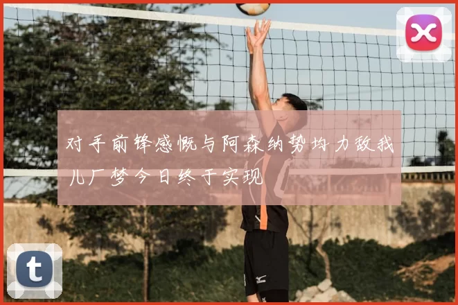对手前锋感慨与阿森纳势均力敌我儿厂梦今日终于实现