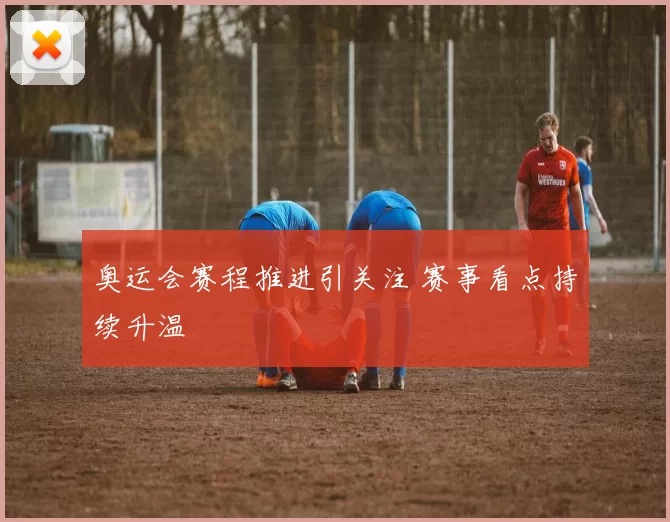 奥运会赛程推进引关注 赛事看点持续升温