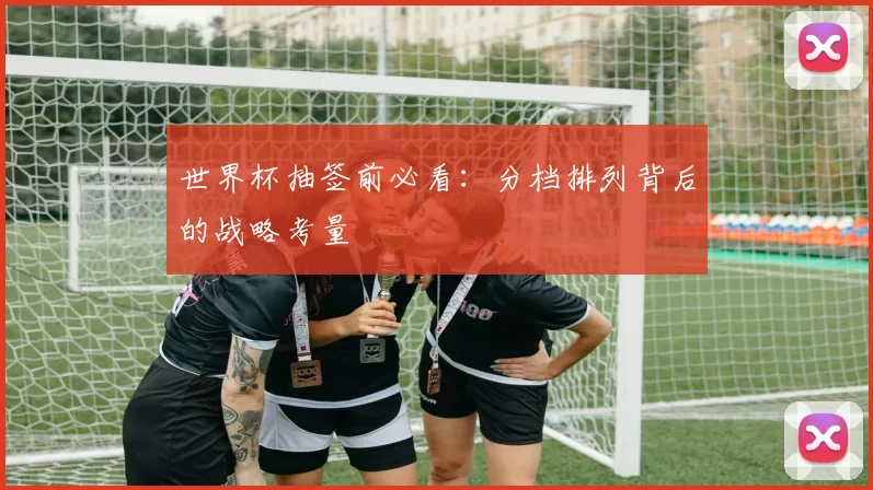 世界杯抽签前必看：分档排列背后的战略考量