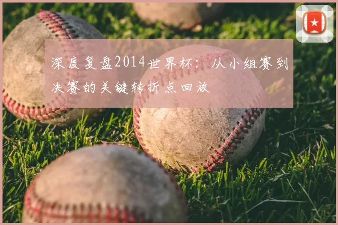 深度复盘2014世界杯：从小组赛到决赛的关键转折点回放