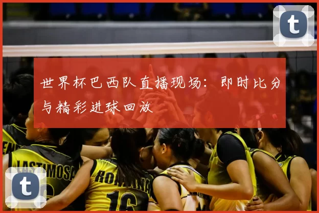 世界杯巴西队直播现场：即时比分与精彩进球回放