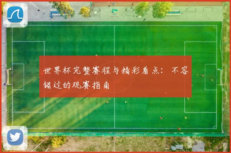 世界杯完整赛程与精彩看点：不容错过的观赛指南