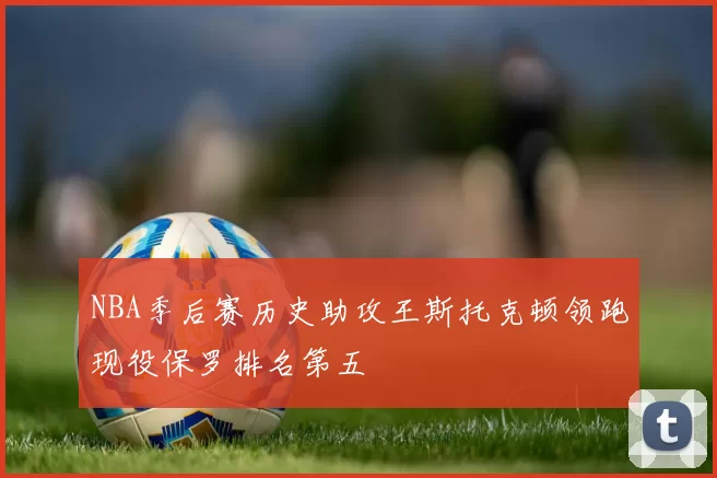 NBA季后赛历史助攻王斯托克顿领跑现役保罗排名第五