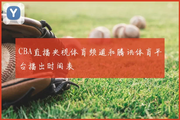 CBA直播央视体育频道和腾讯体育平台播出时间表