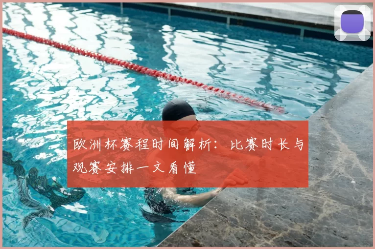 欧洲杯赛程时间解析：比赛时长与观赛安排一文看懂