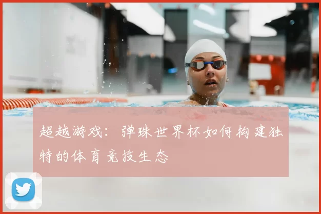 超越游戏：弹珠世界杯如何构建独特的体育竞技生态