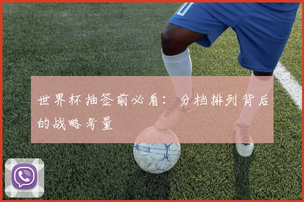 世界杯抽签前必看：分档排列背后的战略考量