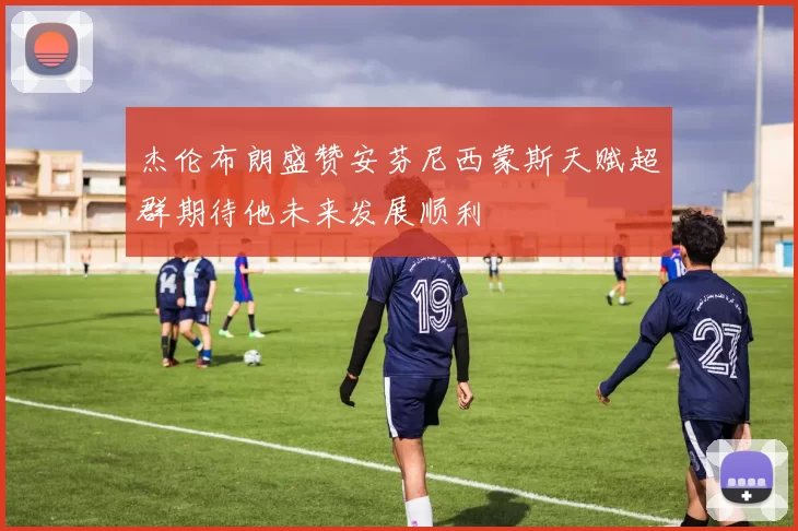 杰伦布朗盛赞安芬尼西蒙斯天赋超群期待他未来发展顺利