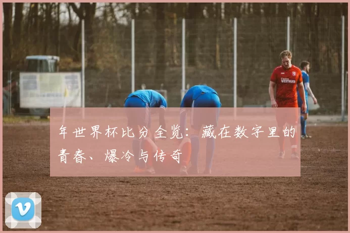 年世界杯比分全览：藏在数字里的青春、爆冷与传奇