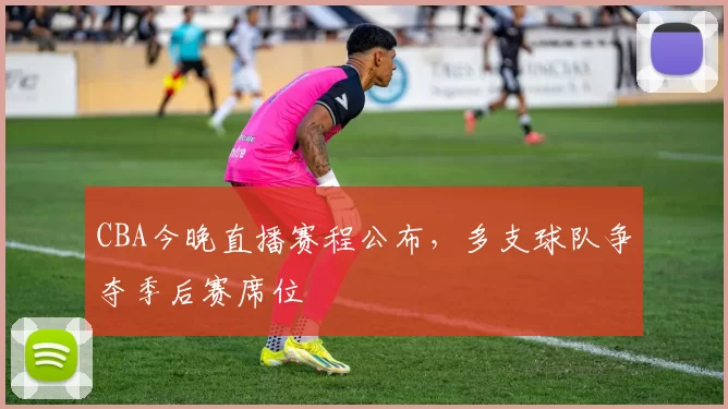 CBA今晚直播赛程公布，多支球队争夺季后赛席位