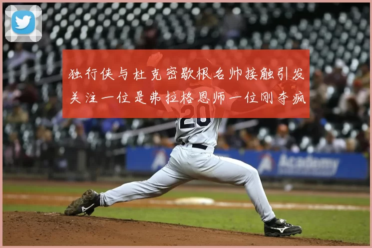 独行侠与杜克密歇根名帅接触引发关注一位是弗拉格恩师一位刚夺疯三