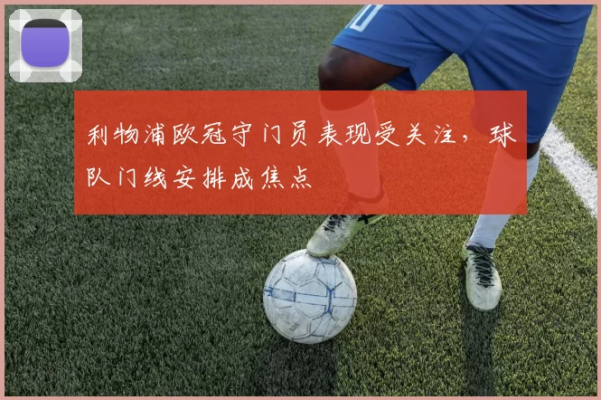利物浦欧冠守门员表现受关注，球队门线安排成焦点