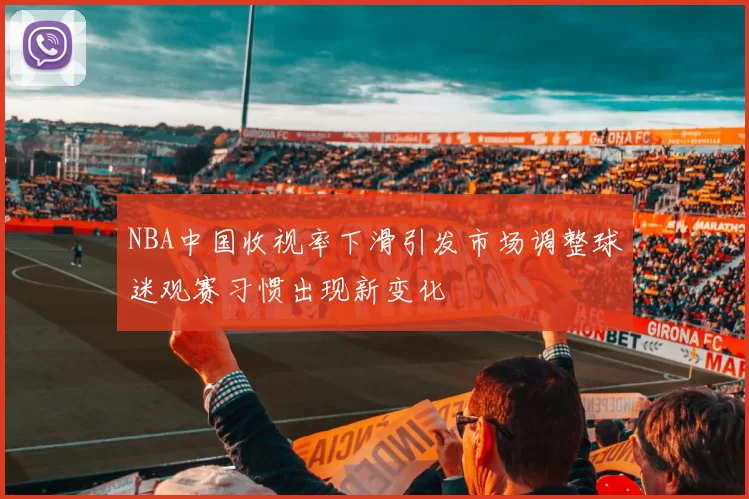 NBA中国收视率下滑引发市场调整球迷观赛习惯出现新变化