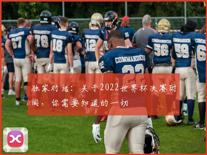 独家对话：关于2022世界杯决赛时间，你需要知道的一切