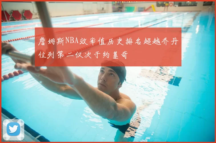 詹姆斯NBA效率值历史排名超越乔丹位列第二仅次于约基奇