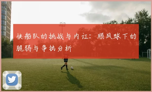 快船队的挑战与内讧：顺风球下的脆弱与争执分析