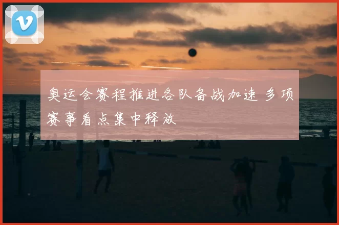 奥运会赛程推进各队备战加速 多项赛事看点集中释放
