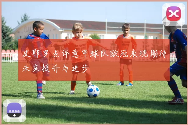 皮耶罗点评意甲球队欧冠表现期待未来提升与进步