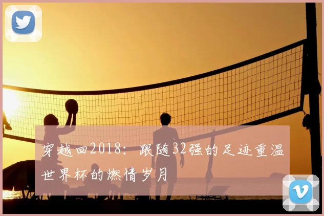 穿越回2018：跟随32强的足迹重温世界杯的燃情岁月