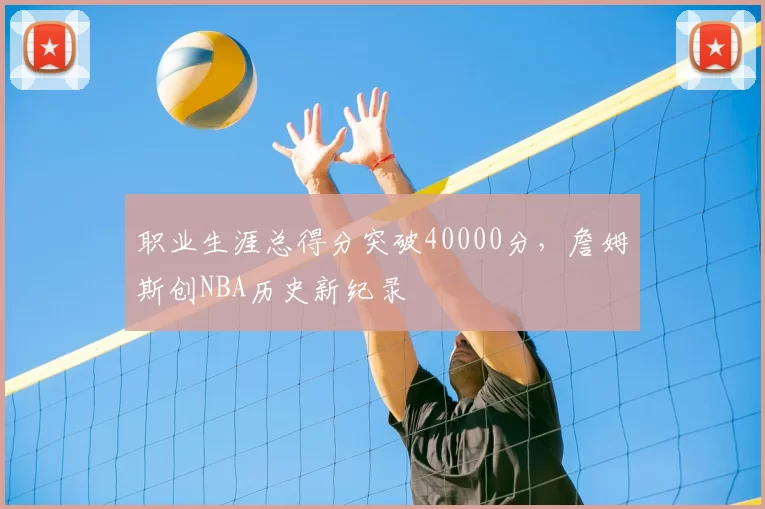 职业生涯总得分突破40000分，詹姆斯创NBA历史新纪录