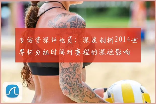 专访资深评论员：深度剖析2014世界杯分组时间对赛程的深远影响