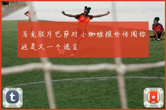 马竞驳斥巴萨对小蜘蛛报价传闻称这是又一个谎言