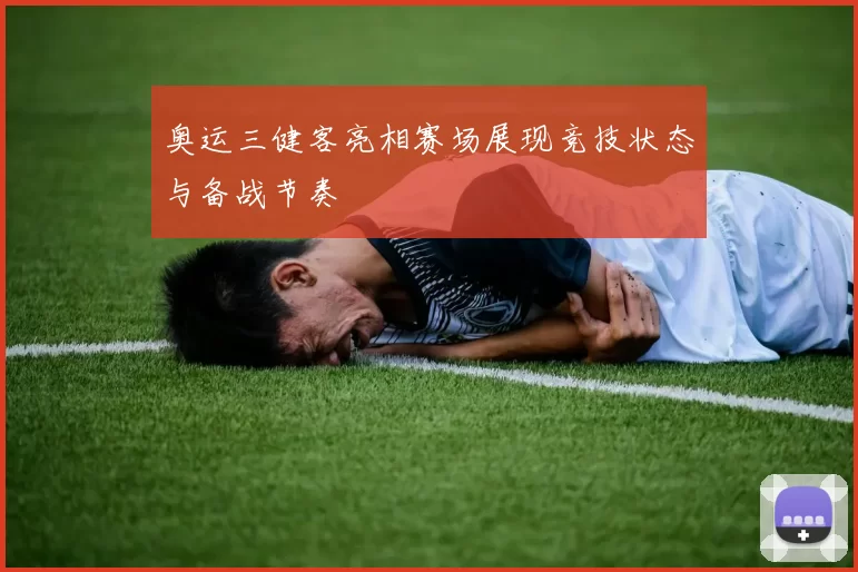 奥运三健客亮相赛场展现竞技状态与备战节奏