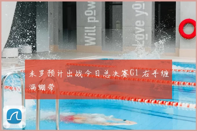 米罗预计出战今日总决赛G1 右手缠满绷带