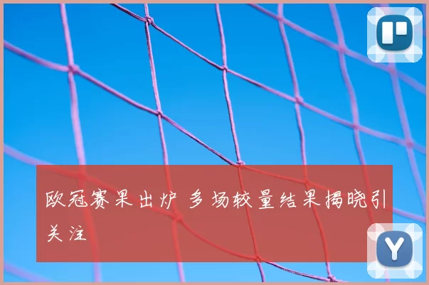 欧冠赛果出炉 多场较量结果揭晓引关注