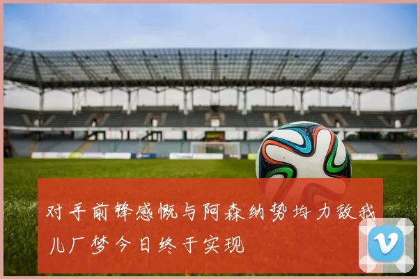 对手前锋感慨与阿森纳势均力敌我儿厂梦今日终于实现