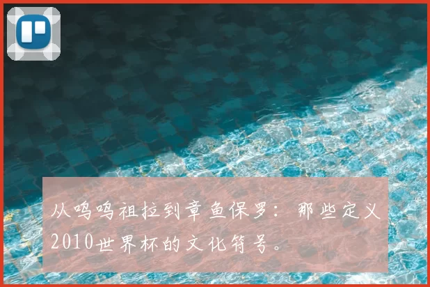 从呜呜祖拉到章鱼保罗：那些定义2010世界杯的文化符号。