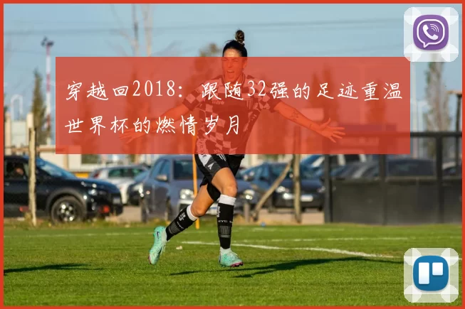 穿越回2018：跟随32强的足迹重温世界杯的燃情岁月